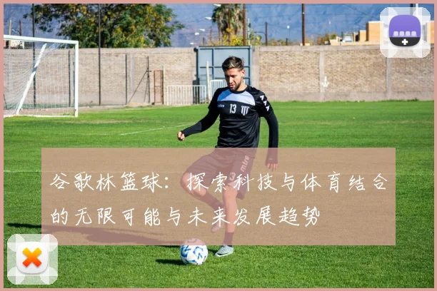 谷歌林篮球：探索科技与体育结合的无限可能与未来发展趋势