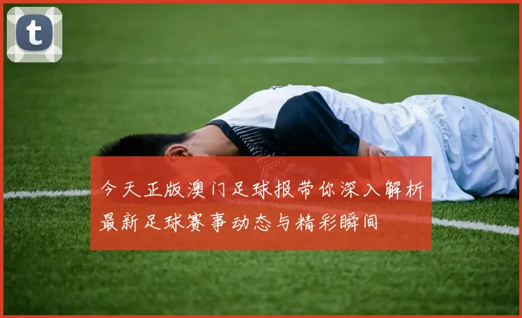 今天正版澳门足球报带你深入解析最新足球赛事动态与精彩瞬间