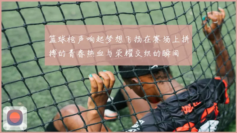 篮球枪声响起梦想飞扬在赛场上拼搏的青春热血与荣耀交织的瞬间