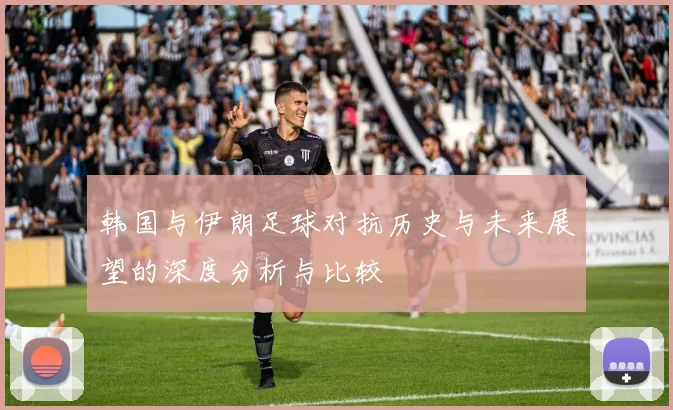 韩国与伊朗足球对抗历史与未来展望的深度分析与比较