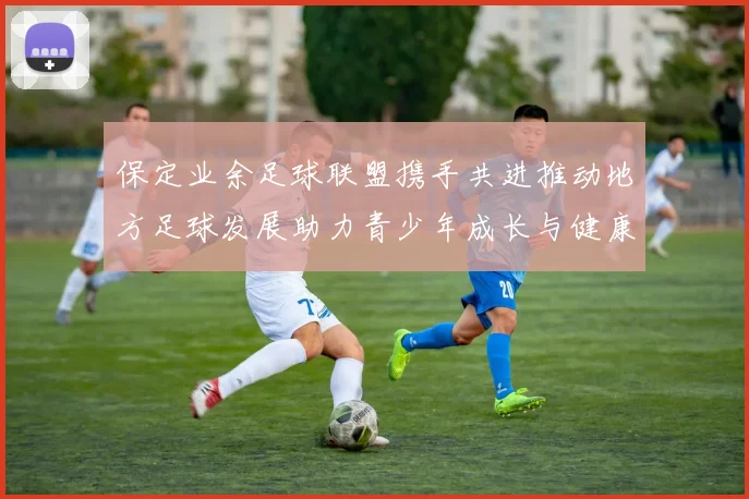 保定业余足球联盟携手共进推动地方足球发展助力青少年成长与健康生活