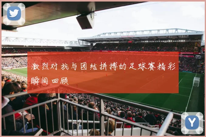 激烈对抗与团结拼搏的足球赛精彩瞬间回顾