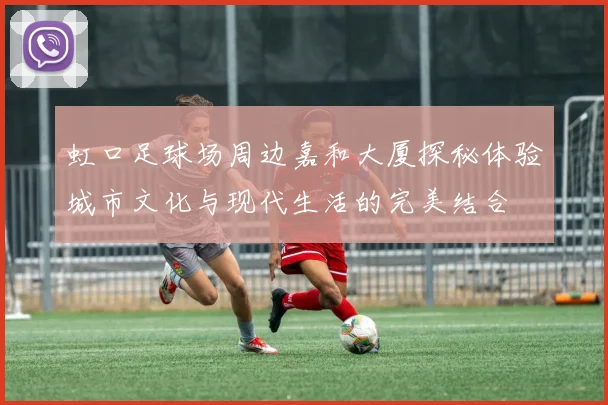 虹口足球场周边嘉和大厦探秘体验城市文化与现代生活的完美结合