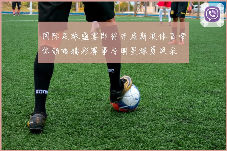 国际足球盛宴即将开启新浪体育带你领略精彩赛事与明星球员风采