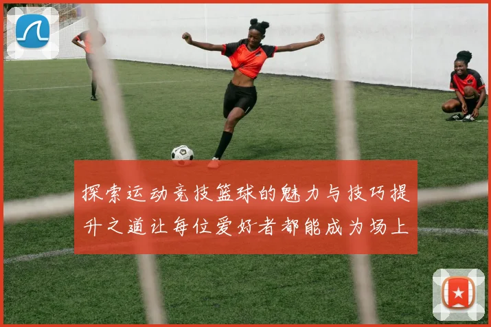 探索运动竞技篮球的魅力与技巧提升之道让每位爱好者都能成为场上的明星