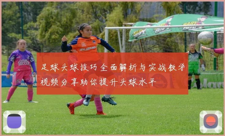足球头球技巧全面解析与实战教学视频分享助你提升头球水平