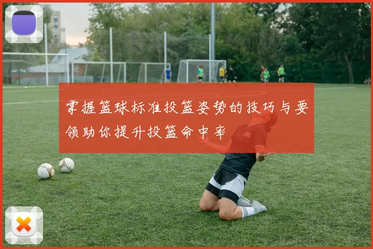 掌握篮球标准投篮姿势的技巧与要领助你提升投篮命中率