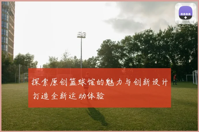 探索原创篮球馆的魅力与创新设计打造全新运动体验