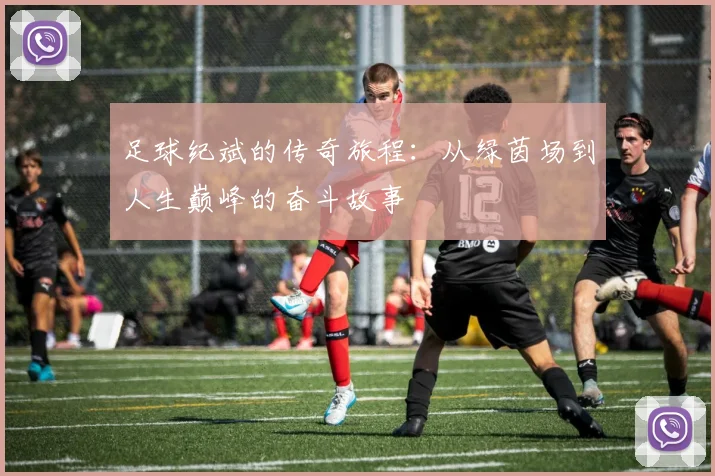 足球纪斌的传奇旅程：从绿茵场到人生巅峰的奋斗故事