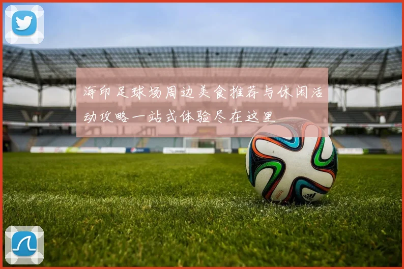 海印足球场周边美食推荐与休闲活动攻略一站式体验尽在这里