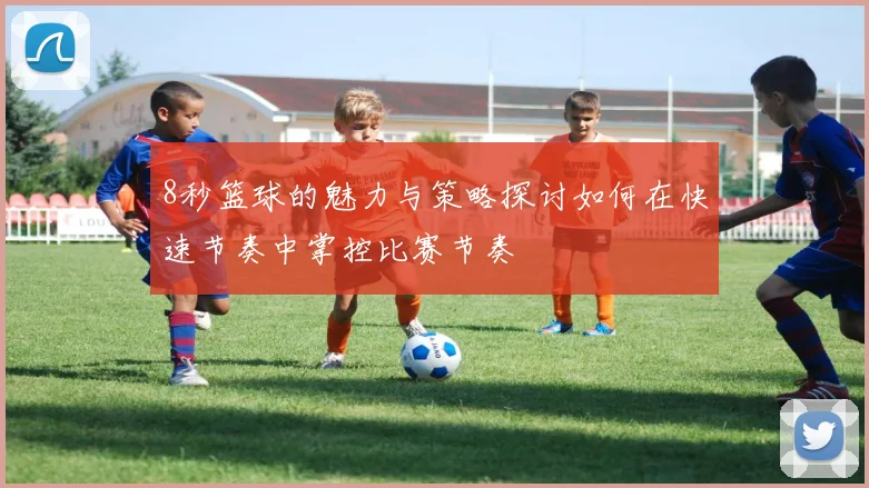 8秒篮球的魅力与策略探讨如何在快速节奏中掌控比赛节奏