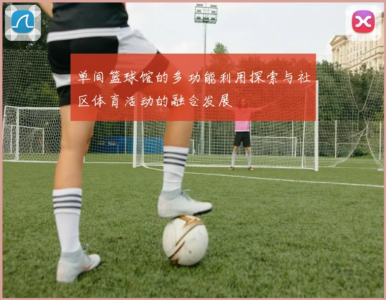 单间篮球馆的多功能利用探索与社区体育活动的融合发展