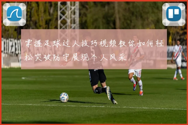掌握足球过人技巧视频教你如何轻松突破防守展现个人风采