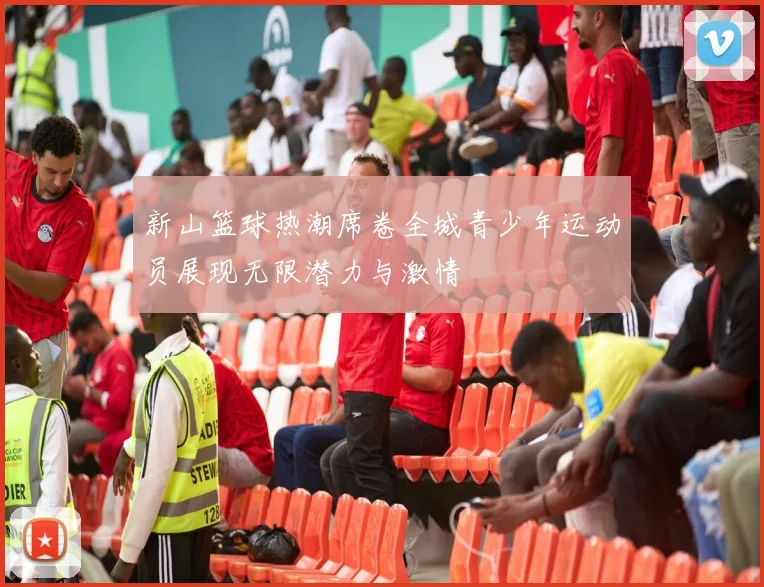 新山篮球热潮席卷全城青少年运动员展现无限潜力与激情